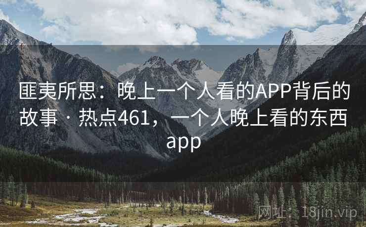 匪夷所思：晚上一个人看的APP背后的故事 · 热点461，一个人晚上看的东西app