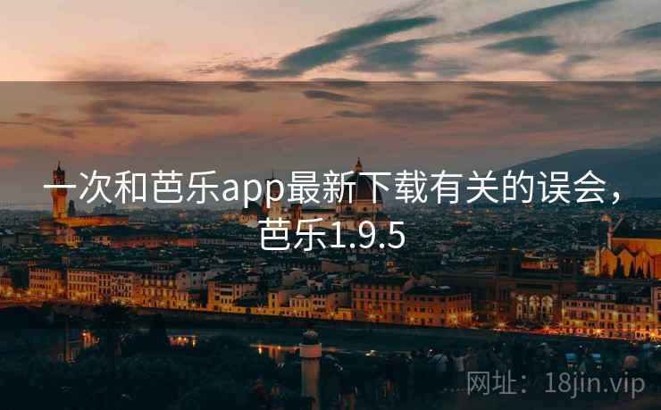 一次和芭乐app最新下载有关的误会，芭乐1.9.5