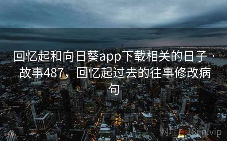 回忆起和向日葵app下载相关的日子 · 故事487，回忆起过去的往事修改病句