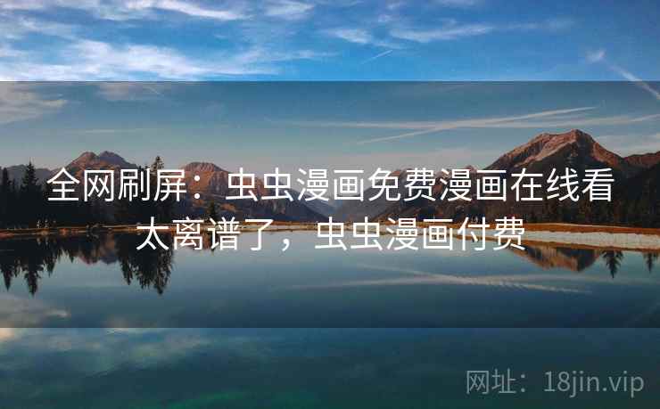 全网刷屏：虫虫漫画免费漫画在线看太离谱了，虫虫漫画付费  第2张