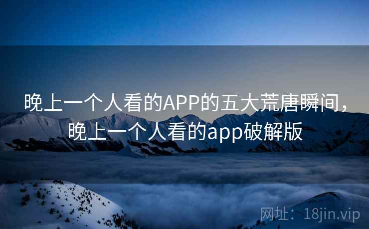 晚上一个人看的APP的五大荒唐瞬间，晚上一个人看的app破解版  第2张