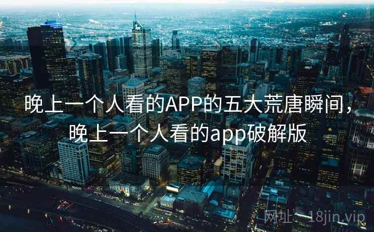 晚上一个人看的APP的五大荒唐瞬间，晚上一个人看的app破解版  第1张