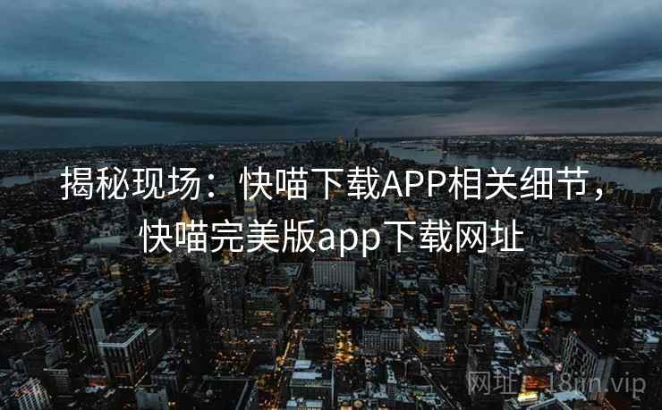 揭秘现场：快喵下载APP相关细节，快喵完美版app下载网址