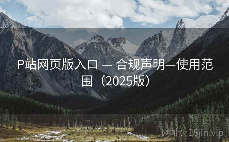 P站网页版入口 — 合规声明—使用范围（2025版）