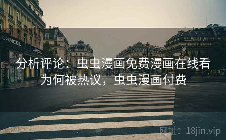 分析评论：虫虫漫画免费漫画在线看为何被热议，虫虫漫画付费