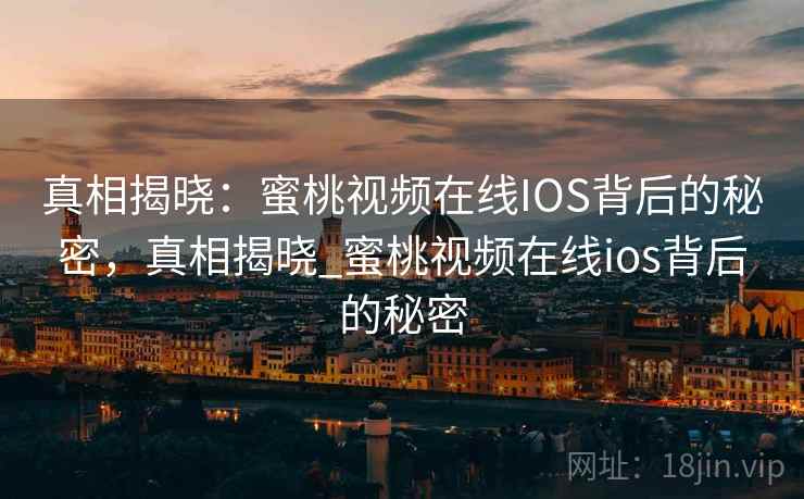 真相揭晓：蜜桃视频在线IOS背后的秘密，真相揭晓_蜜桃视频在线ios背后的秘密
