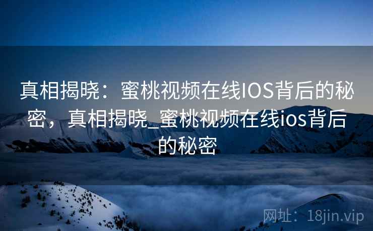 真相揭晓：蜜桃视频在线IOS背后的秘密，真相揭晓_蜜桃视频在线ios背后的秘密