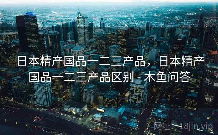 日本精产国品一二三产品,日本精产国品一二三产品区别 - 木鱼问答