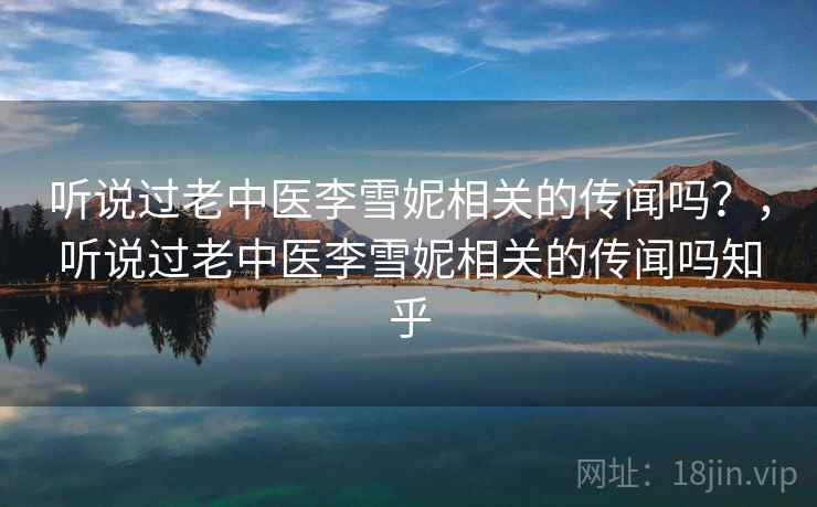 听说过老中医李雪妮相关的传闻吗？，听说过老中医李雪妮相关的传闻吗知乎