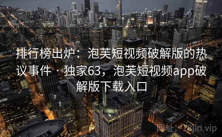 排行榜出炉:泡芙短视频破解版的热议事件 · 独家63,泡芙短视频app破解版下载入口
