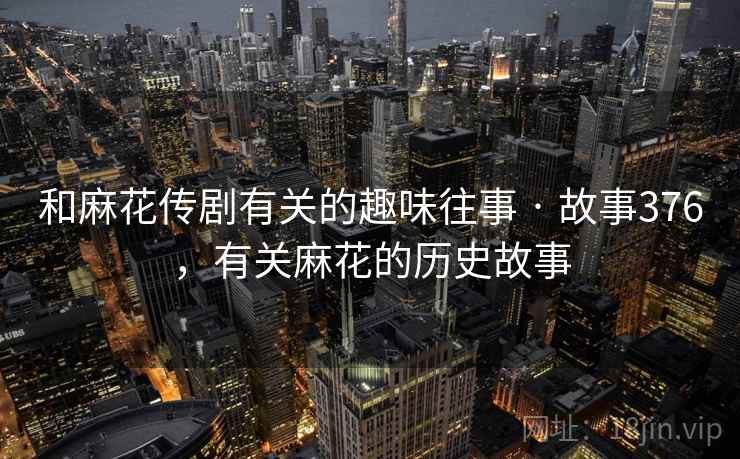 和麻花传剧有关的趣味往事 · 故事376，有关麻花的历史故事