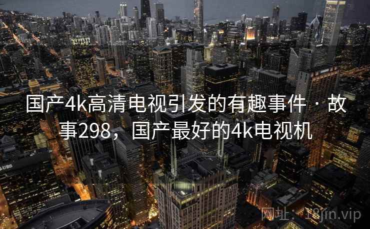 国产4k高清电视引发的有趣事件 · 故事298，国产最好的4k电视机