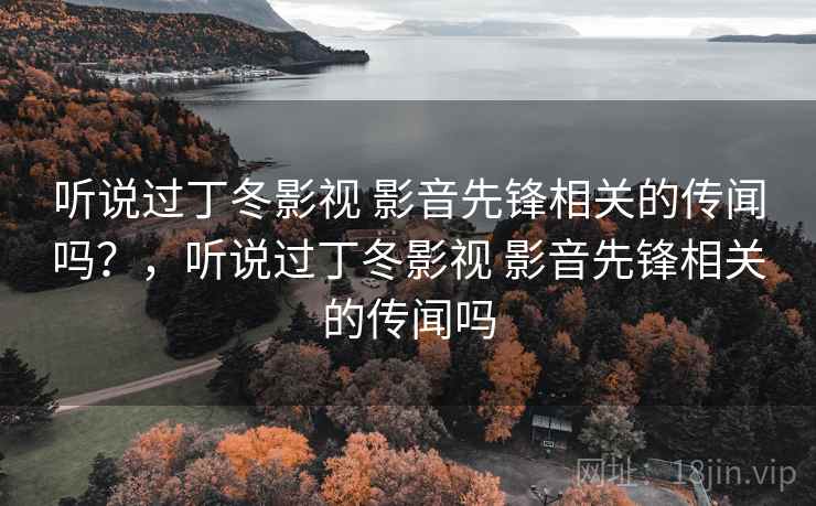 听说过丁冬影视 影音先锋相关的传闻吗？，听说过丁冬影视 影音先锋相关的传闻吗