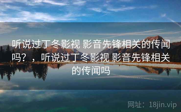 听说过丁冬影视 影音先锋相关的传闻吗？，听说过丁冬影视 影音先锋相关的传闻吗
