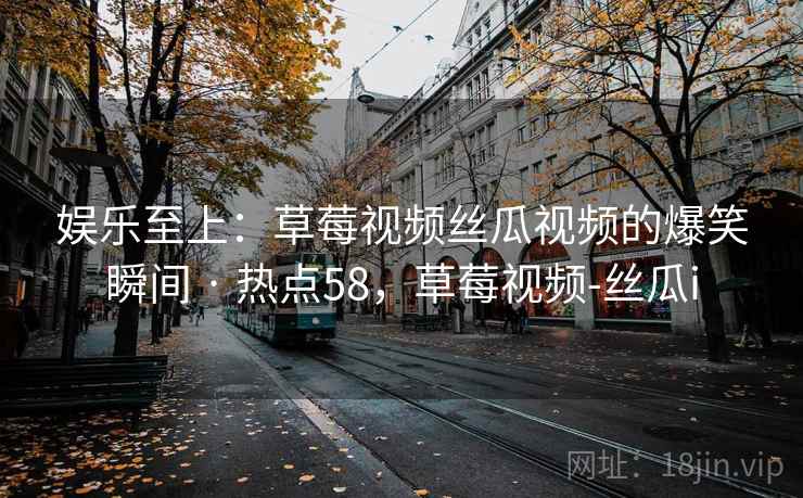 娱乐至上：草莓视频丝瓜视频的爆笑瞬间 · 热点58，草莓视频-丝瓜i