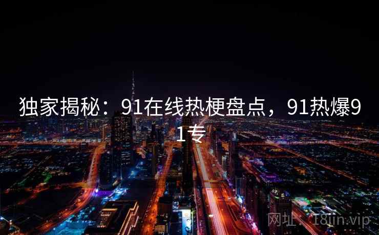独家揭秘：91在线热梗盘点，91热爆91专