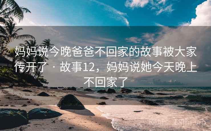 妈妈说今晚爸爸不回家的故事被大家传开了 · 故事12，妈妈说她今天晚上不回家了