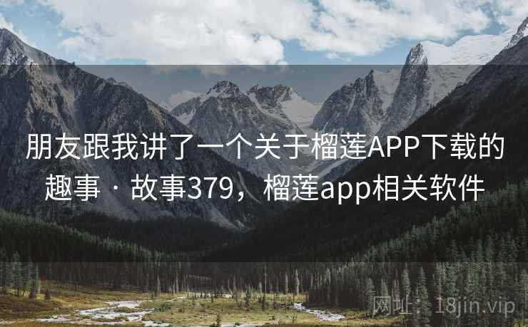 朋友跟我讲了一个关于榴莲APP下载的趣事 · 故事379,榴莲app相关软件