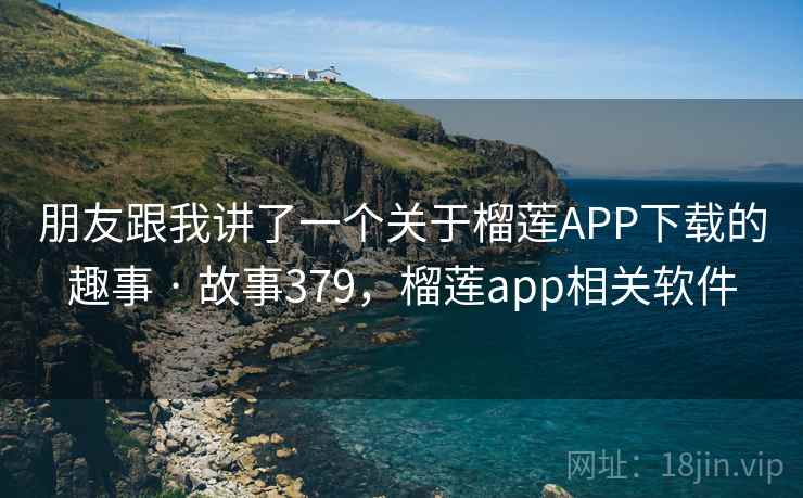 朋友跟我讲了一个关于榴莲APP下载的趣事 · 故事379,榴莲app相关软件