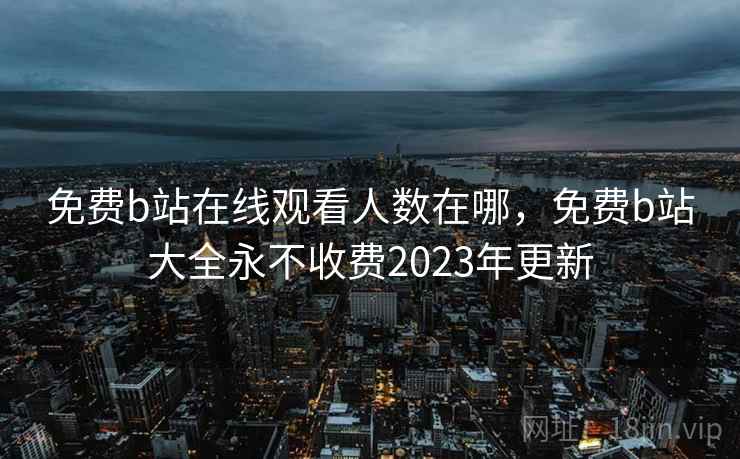 免费b站在线观看人数在哪，免费b站大全永不收费2023年更新