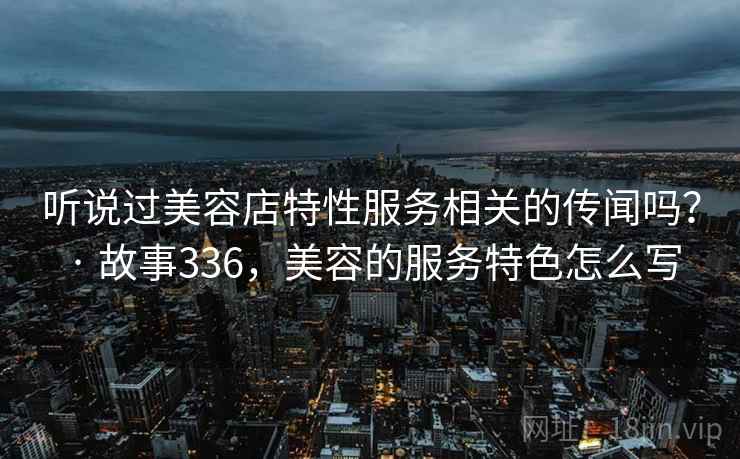 听说过美容店特性服务相关的传闻吗？ · 故事336，美容的服务特色怎么写