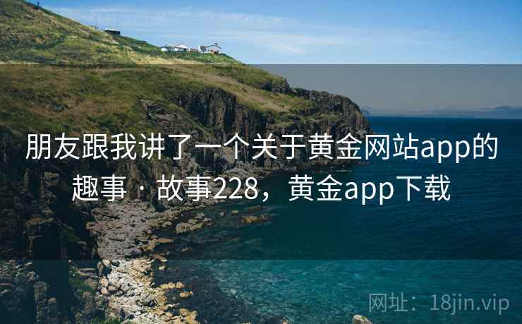 朋友跟我讲了一个关于黄金网站app的趣事 · 故事228，黄金app下载