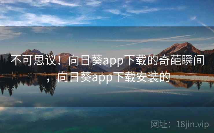 不可思议！向日葵app下载的奇葩瞬间，向日葵app下载安装的