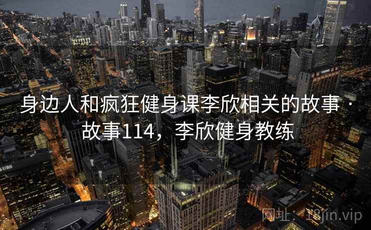 身边人和疯狂健身课李欣相关的故事 · 故事114，李欣健身教练