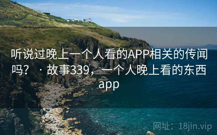 听说过晚上一个人看的APP相关的传闻吗？ · 故事339，一个人晚上看的东西app