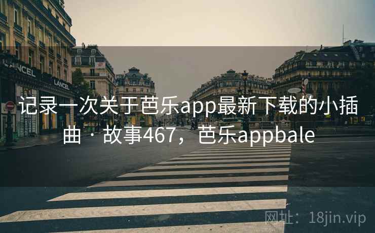 记录一次关于芭乐app最新下载的小插曲 · 故事467，芭乐appbale