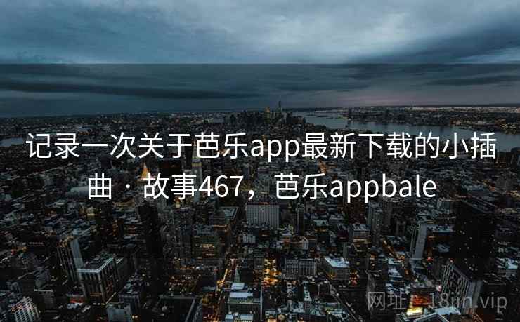 记录一次关于芭乐app最新下载的小插曲 · 故事467，芭乐appbale