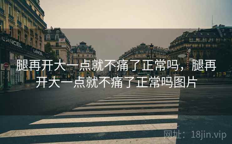 腿再开大一点就不痛了正常吗,腿再开大一点就不痛了正常吗图片
