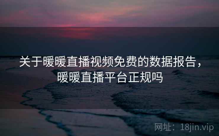 关于暖暖直播视频免费的数据报告,暖暖直播平台正规吗