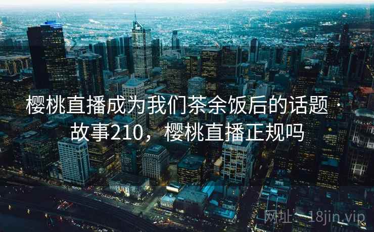 樱桃直播成为我们茶余饭后的话题 · 故事210,樱桃直播正规吗