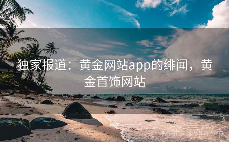 独家报道：黄金网站app的绯闻，黄金首饰网站