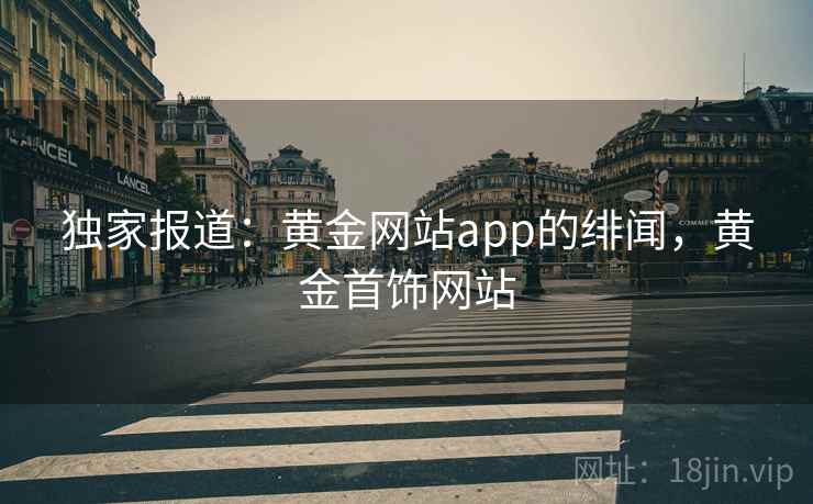 独家报道：黄金网站app的绯闻，黄金首饰网站