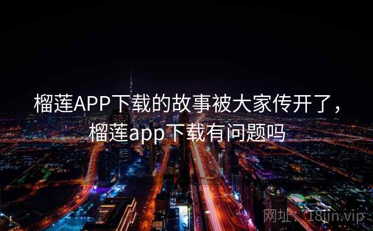 榴莲APP下载的故事被大家传开了,榴莲app下载有问题吗