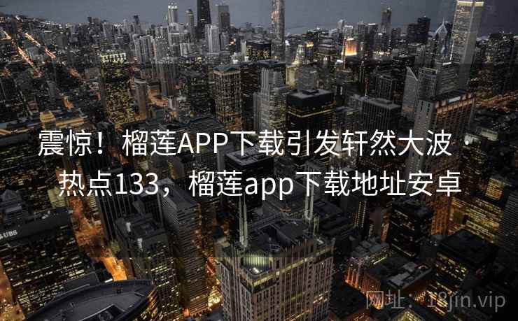 震惊!榴莲APP下载引发轩然大波 · 热点133,榴莲app下载地址安卓