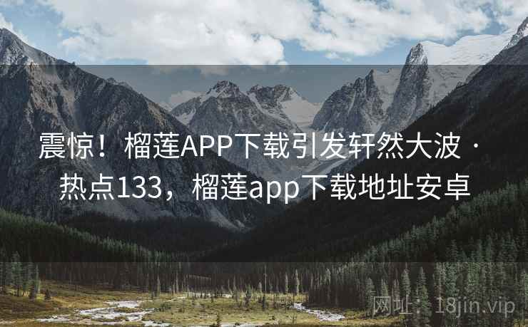 震惊!榴莲APP下载引发轩然大波 · 热点133,榴莲app下载地址安卓