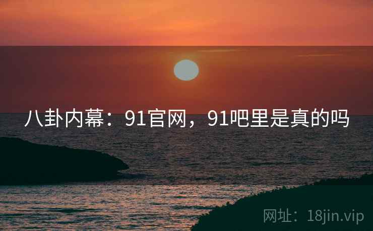 八卦内幕：91官网，91吧里是真的吗