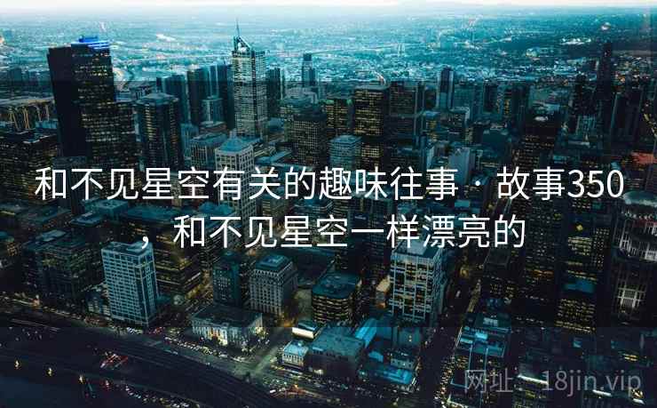 和不见星空有关的趣味往事 · 故事350,和不见星空一样漂亮的