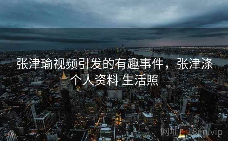 张津瑜视频引发的有趣事件,张津涤个人资料 生活照