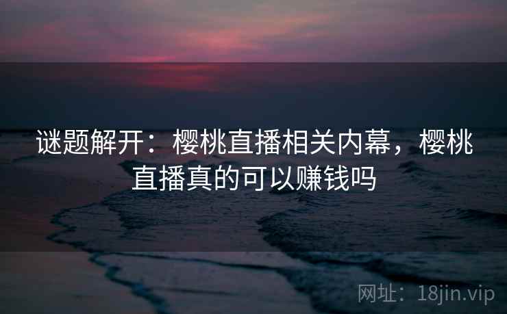 谜题解开：樱桃直播相关内幕，樱桃直播真的可以赚钱吗
