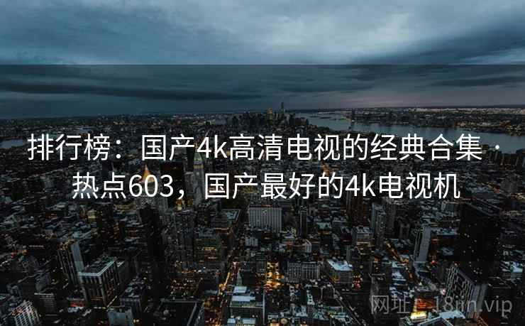 排行榜：国产4k高清电视的经典合集 · 热点603，国产最好的4k电视机