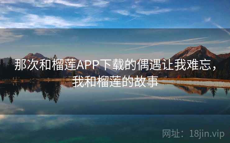 那次和榴莲APP下载的偶遇让我难忘，我和榴莲的故事