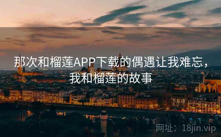 那次和榴莲APP下载的偶遇让我难忘，我和榴莲的故事