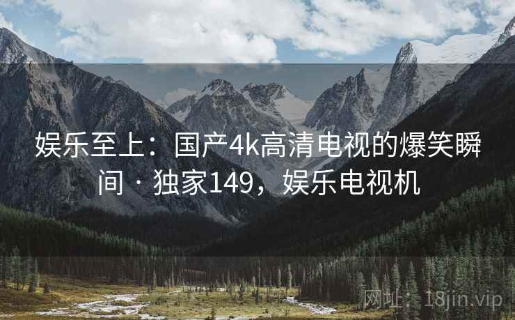 娱乐至上：国产4k高清电视的爆笑瞬间 · 独家149，娱乐电视机