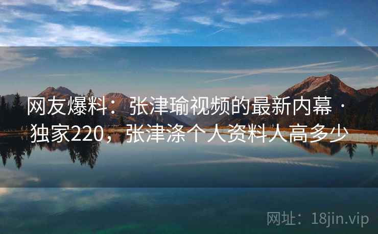 网友爆料：张津瑜视频的最新内幕 · 独家220，张津涤个人资料人高多少
