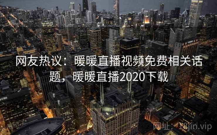 网友热议：暖暖直播视频免费相关话题，暖暖直播2020下载  第6张