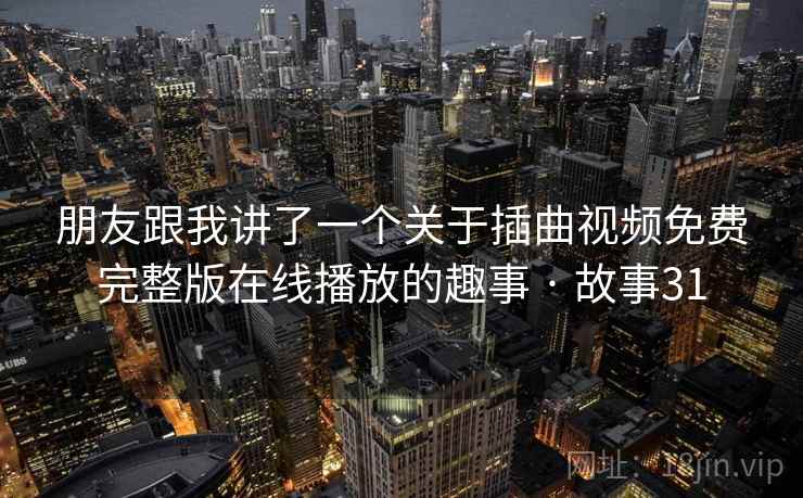 朋友跟我讲了一个关于插曲视频免费完整版在线播放的趣事 · 故事31